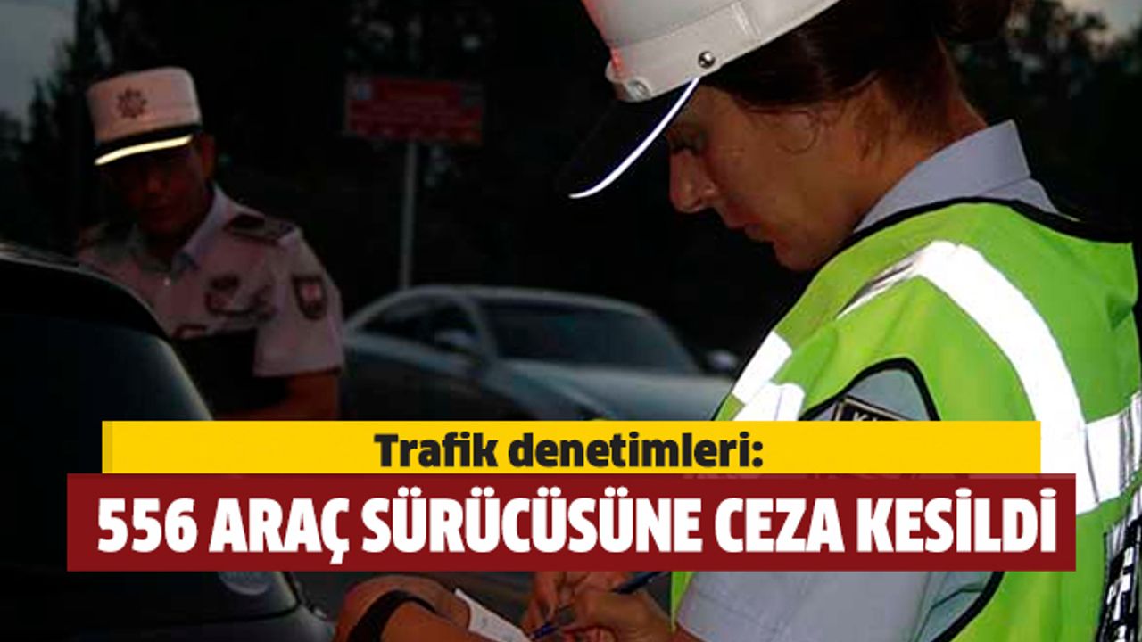 Trafik denetimleri: 556 araç sürücüsüne ceza kesildi