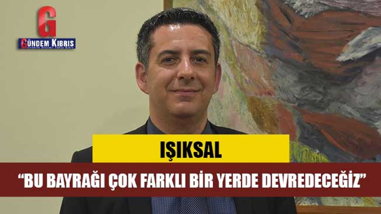 IŞIKSAL: “BU BAYRAĞI ÇOK FARKLI BİR YERDE DEVREDECEĞİZ”