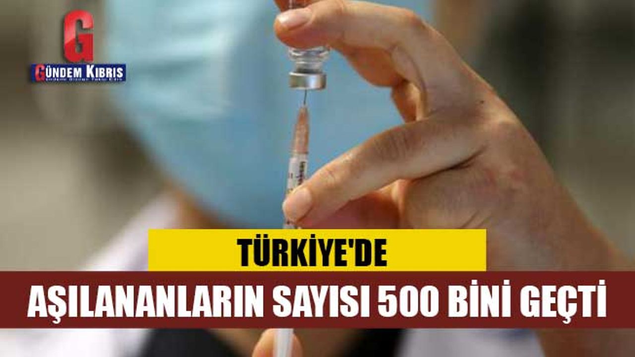 Türkiye'de aşılananların sayısı 500 bini geçti