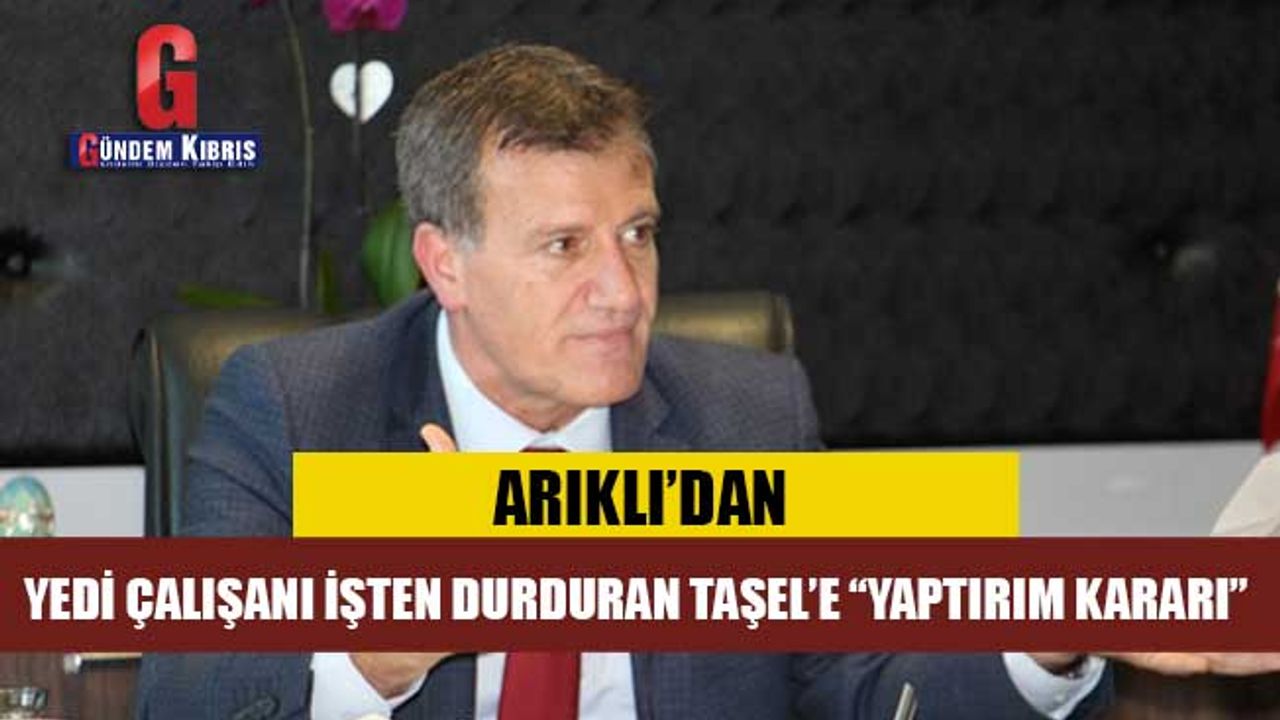 ARIKLI’DAN, YEDİ ÇALIŞANI İŞTEN DURDURAN TAŞEL’E “YAPTIRIM KARARI”