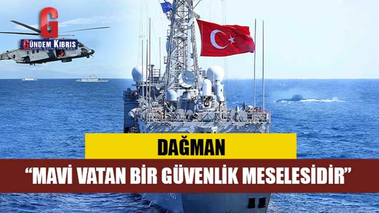 DAĞMAN: “MAVİ VATAN BİR GÜVENLİK MESELESİDİR”