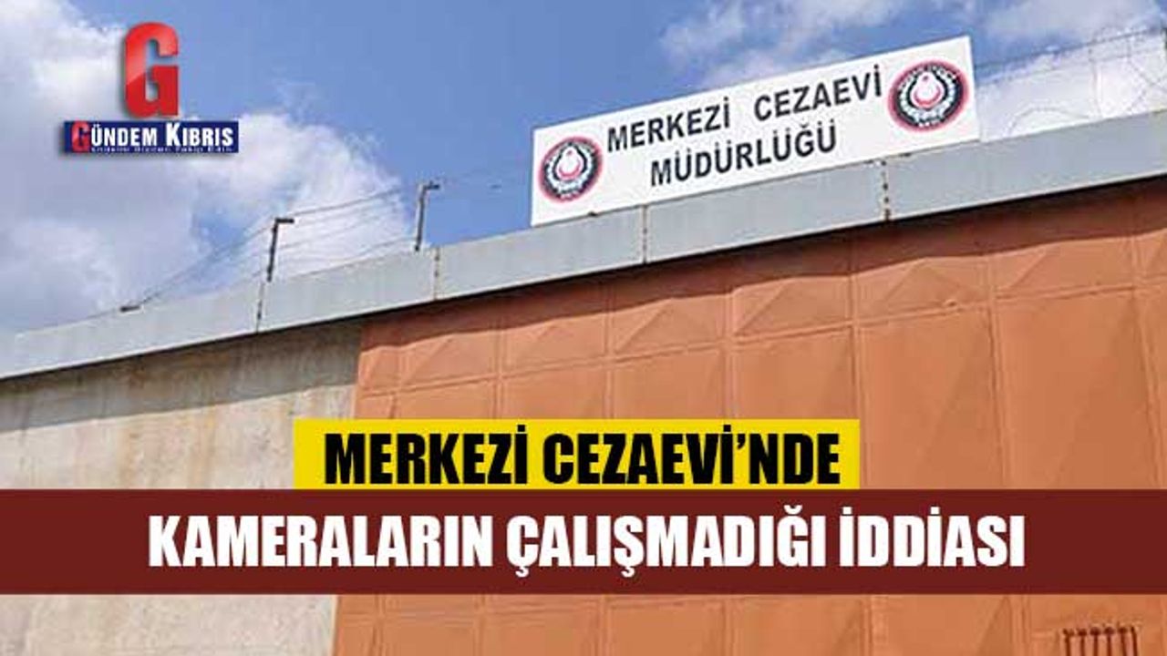 Merkezi Cezaevi'nde kameraların çalışmadığı iddiası