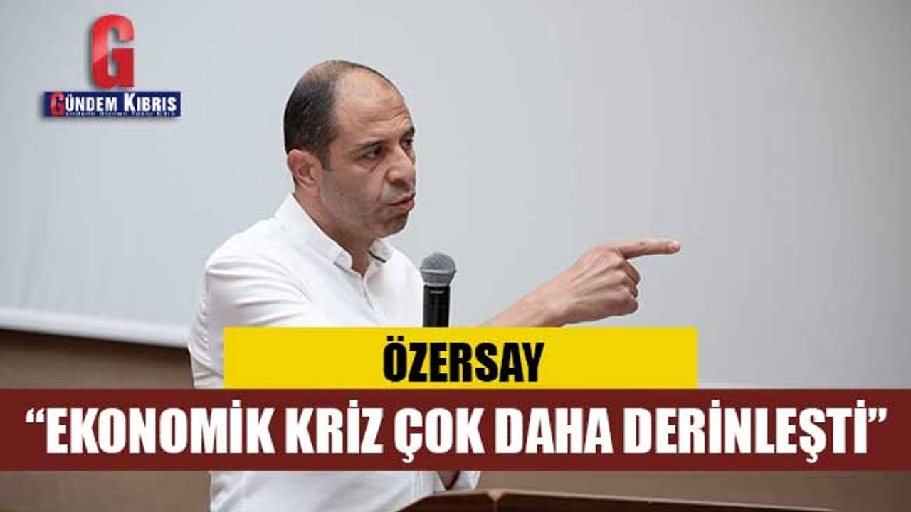 ÖZERSAY: “EKONOMİK KRİZ ÇOK DAHA DERİNLEŞTİ”