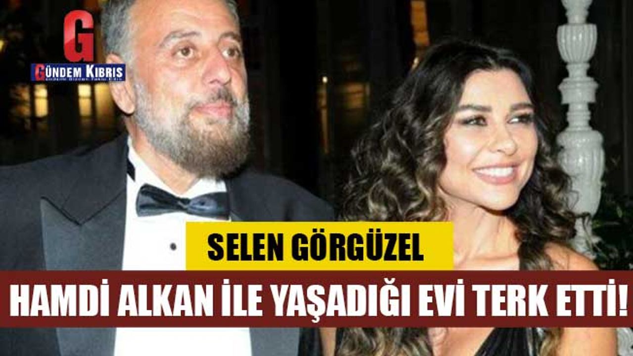 Selen Görgüzel Hamdi Alkan ile yaşadığı evi terk etti!