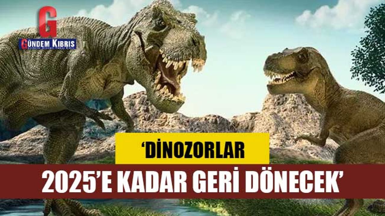 ‘Dinozorlar 2025’e kadar geri dönecek’