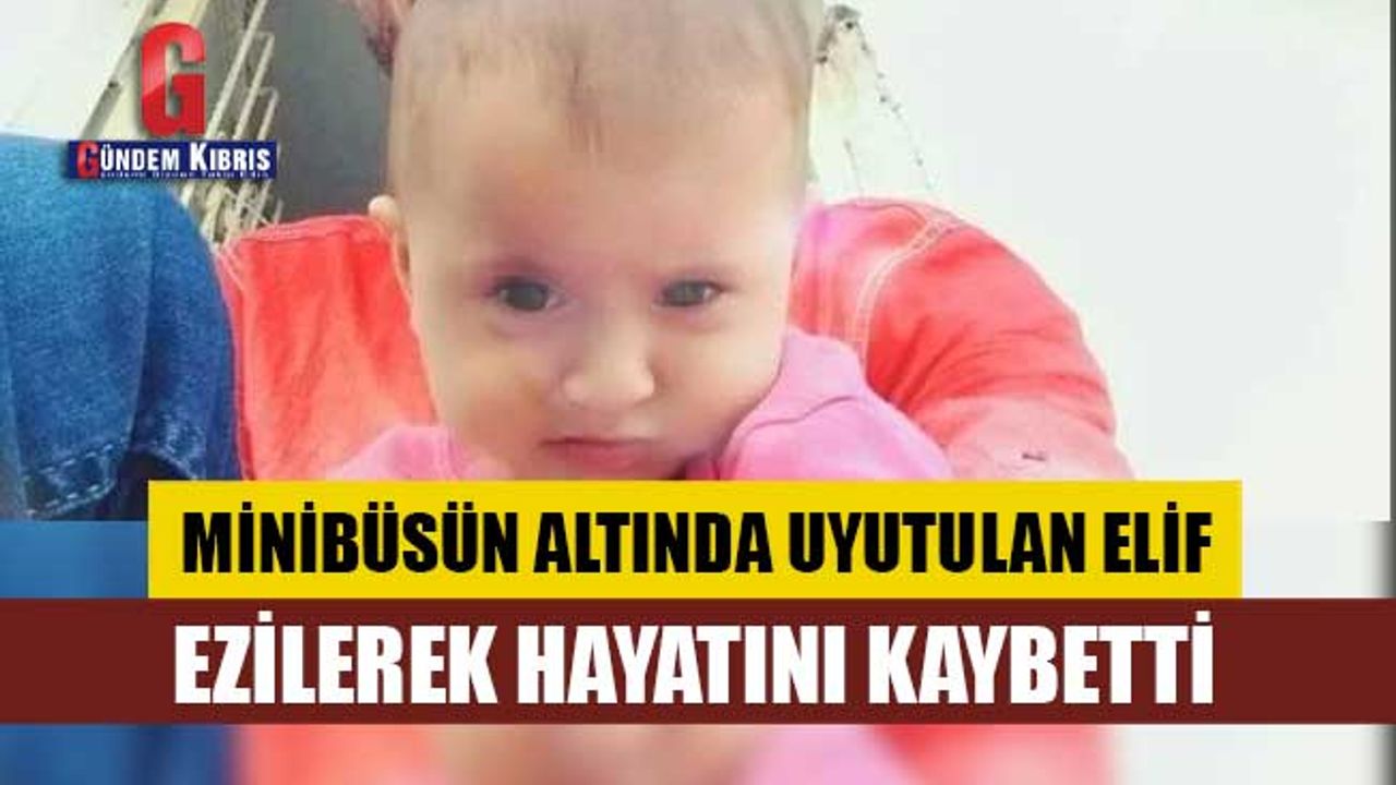 Minibüsün altında uyutulan Elif, ezilerek hayatını kaybetti
