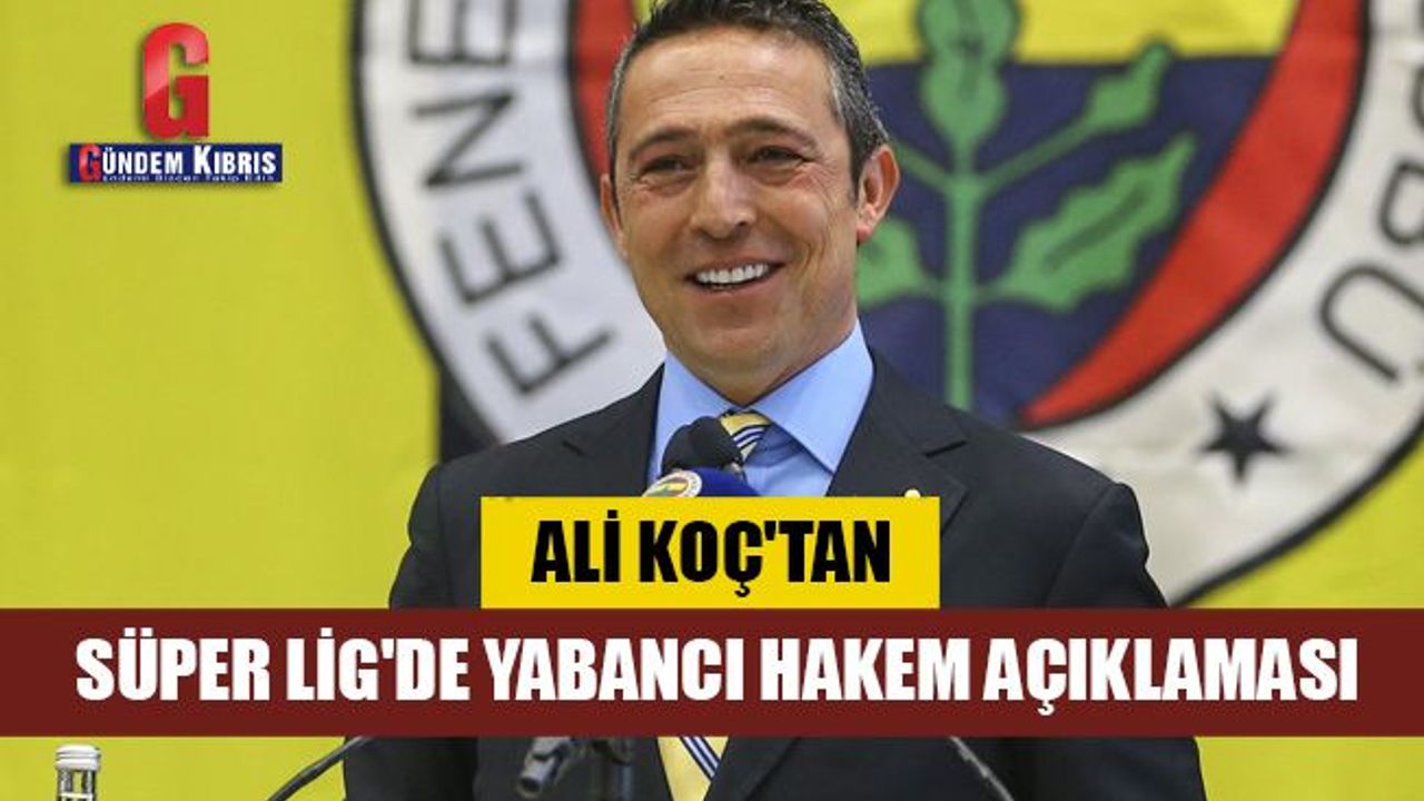 Ali Koç'tan Süper Lig'de yabancı hakem açıklaması