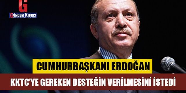 Erdoğan, KKTC’ye gereken desteğin verilmesini istedi…