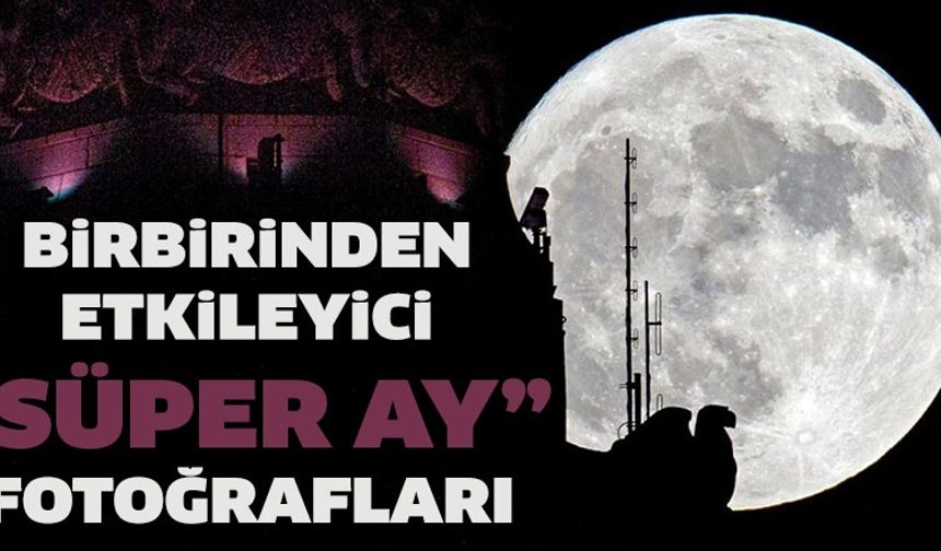 Birbirinden etkileyici 'Süper Ay' fotoğrafları [Galeri]