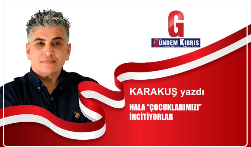 HALA “ÇOCUKLARIMIZI” İNCİTİYORLAR